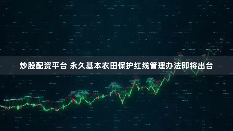 炒股配资平台 永久基本农田保护红线管理办法即将出台