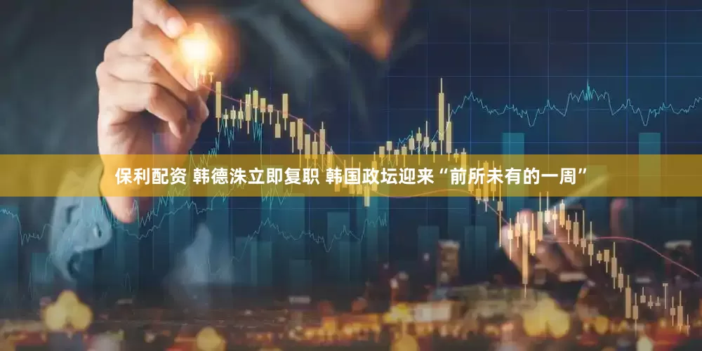 保利配资 韩德洙立即复职 韩国政坛迎来“前所未有的一周”
