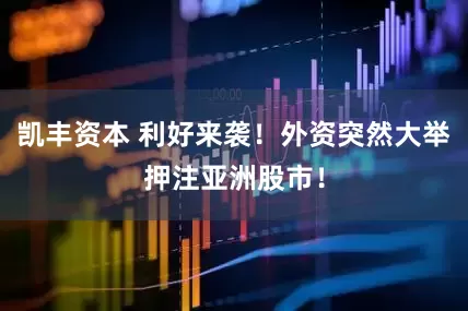 凯丰资本 利好来袭！外资突然大举押注亚洲股市！
