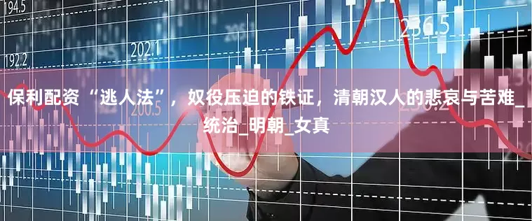 保利配资 “逃人法”，奴役压迫的铁证，清朝汉人的悲哀与苦难_统治_明朝_女真