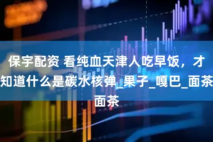 保宇配资 看纯血天津人吃早饭，才知道什么是碳水核弹_果子_嘎巴_面茶