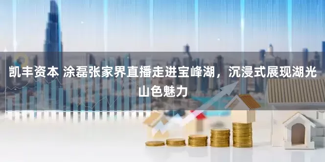 凯丰资本 涂磊张家界直播走进宝峰湖，沉浸式展现湖光山色魅力