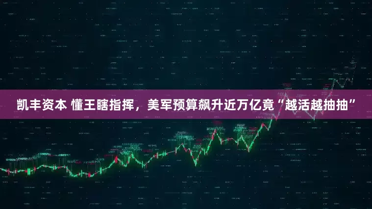 凯丰资本 懂王瞎指挥，美军预算飙升近万亿竟“越活越抽抽”