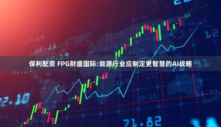 保利配资 FPG财盛国际:能源行业应制定更智慧的AI战略