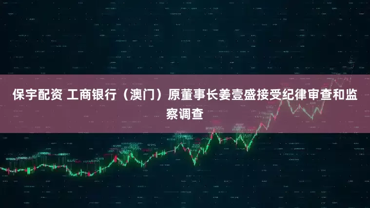 保宇配资 工商银行（澳门）原董事长姜壹盛接受纪律审查和监察调查