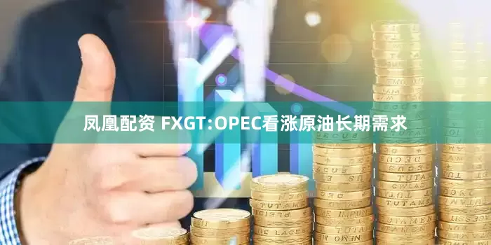凤凰配资 FXGT:OPEC看涨原油长期需求