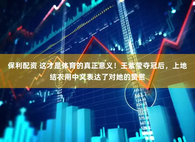 保利配资 这才是体育的真正意义！王紫莹夺冠后，上地结衣用中文表达了对她的赞赏