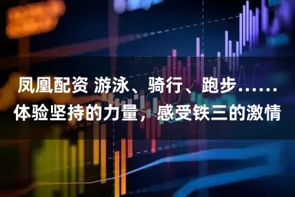 凤凰配资 游泳、骑行、跑步……体验坚持的力量，感受铁三的激情