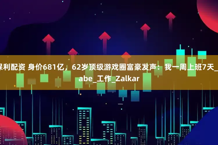 保利配资 身价681亿，62岁顶级游戏圈富豪发声：我一周上班7天_Gabe_工作_Zalkar