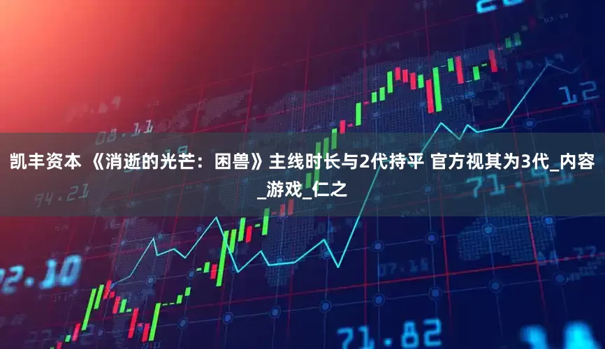 凯丰资本 《消逝的光芒：困兽》主线时长与2代持平 官方视其为3代_内容_游戏_仁之