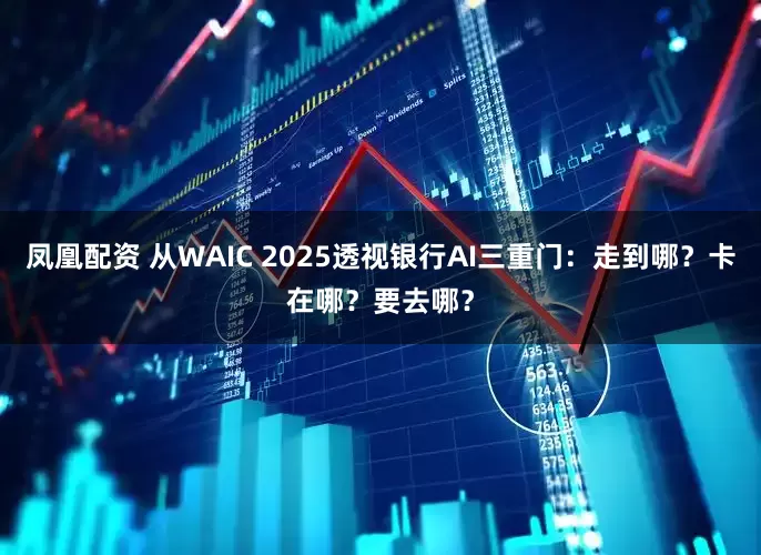 凤凰配资 从WAIC 2025透视银行AI三重门：走到哪？卡在哪？要去哪？