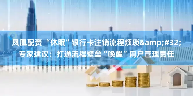 凤凰配资 “休眠”银行卡注销流程烦琐&#32;专家建议：打通流程壁垒“唤醒”用户管理责任