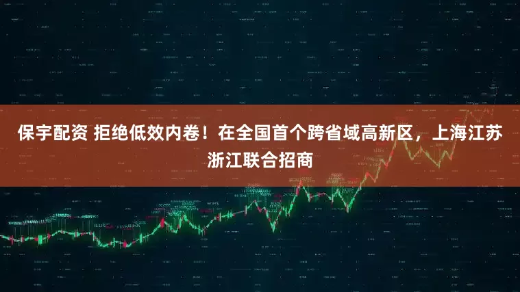 保宇配资 拒绝低效内卷！在全国首个跨省域高新区，上海江苏浙江联合招商