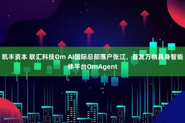 凯丰资本 联汇科技Om AI国际总部落户张江，首发万物具身智能体平台OmAgent