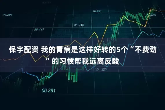 保宇配资 我的胃病是这样好转的5个“不费劲”的习惯帮我远离反酸