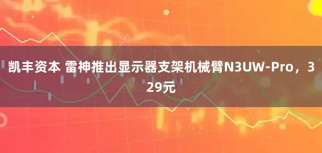 凯丰资本 雷神推出显示器支架机械臂N3UW-Pro，329元